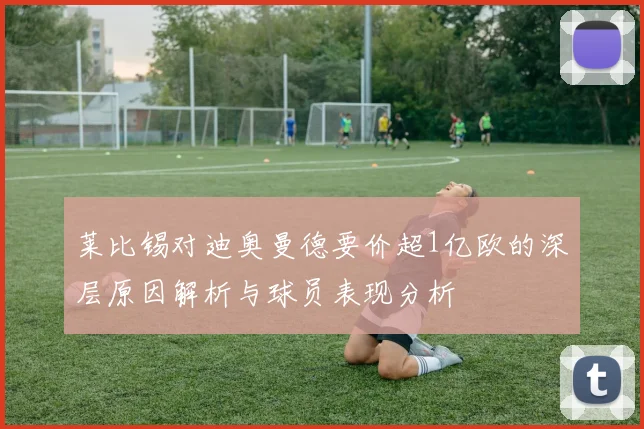 莱比锡对迪奥曼德要价超1亿欧的深层原因解析与球员表现分析