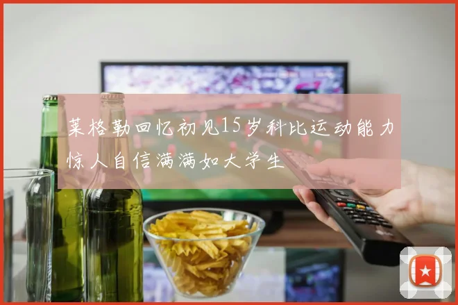 莱格勒回忆初见15岁科比运动能力惊人自信满满如大学生