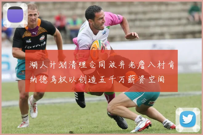湖人计划清理合同放弃老詹八村肯纳德鸟权以创造五千万薪资空间