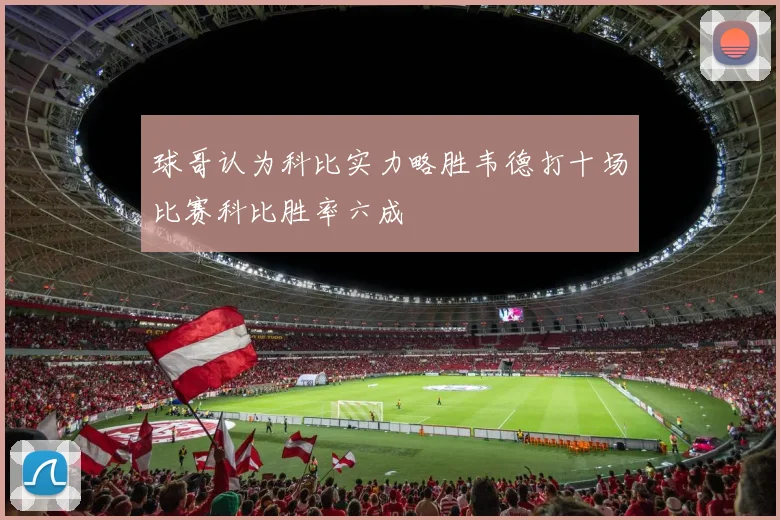 球哥认为科比实力略胜韦德打十场比赛科比胜率六成