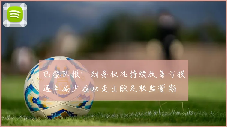 巴黎队报：财务状况持续改善亏损逐年减少成功走出欧足联监管期