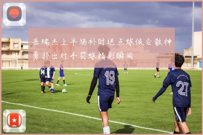 岳瑞杰上半场补时送点球依合散神勇扑出对手罚球精彩瞬间