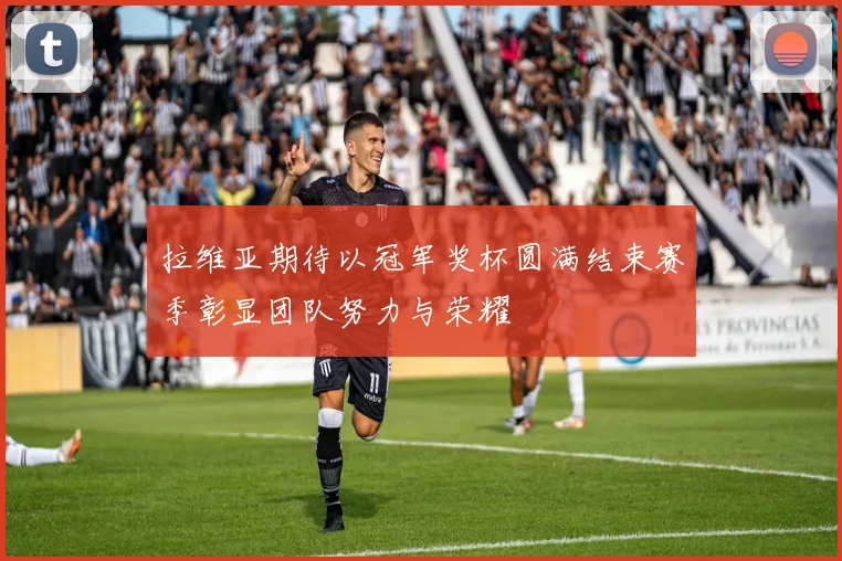 拉维亚期待以冠军奖杯圆满结束赛季彰显团队努力与荣耀