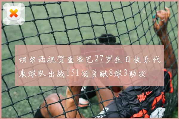 切尔西祝贺查洛巴27岁生日快乐代表球队出战151场贡献8球3助攻