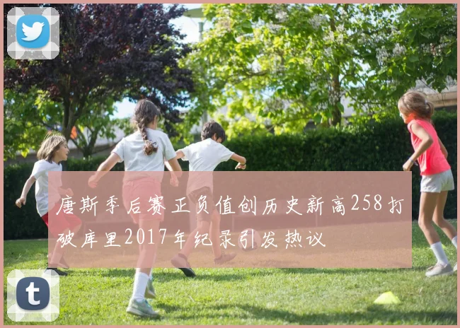 唐斯季后赛正负值创历史新高258打破库里2017年纪录引发热议