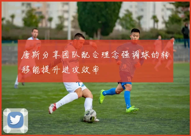 唐斯分享团队配合理念强调球的转移能提升进攻效率