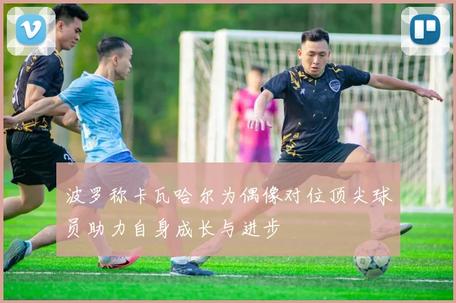 波罗称卡瓦哈尔为偶像对位顶尖球员助力自身成长与进步