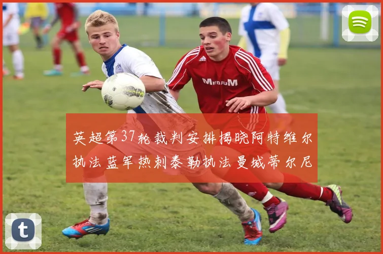 英超第37轮裁判安排揭晓阿特维尔执法蓝军热刺泰勒执法曼城蒂尔尼执法枪手