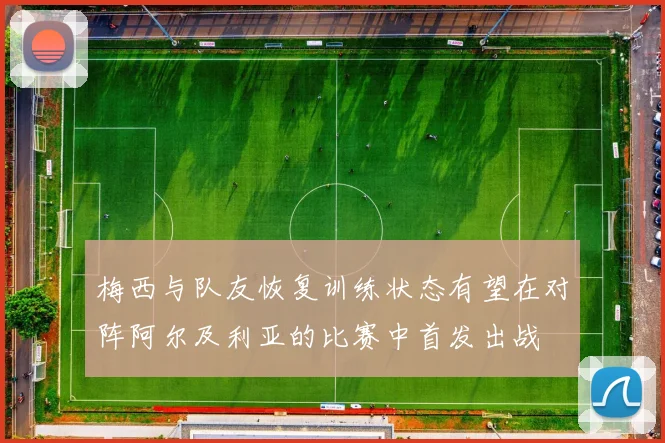 梅西与队友恢复训练状态有望在对阵阿尔及利亚的比赛中首发出战