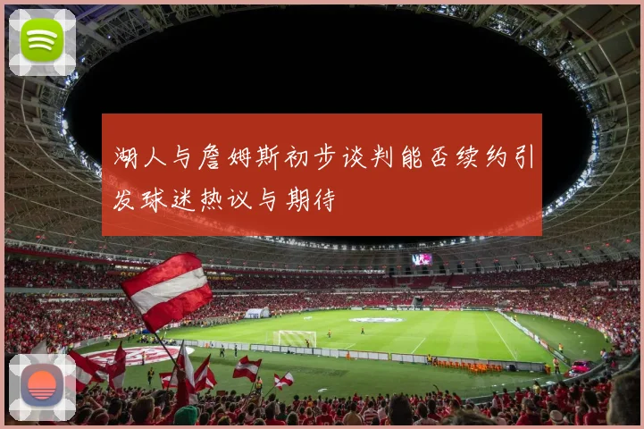湖人与詹姆斯初步谈判能否续约引发球迷热议与期待