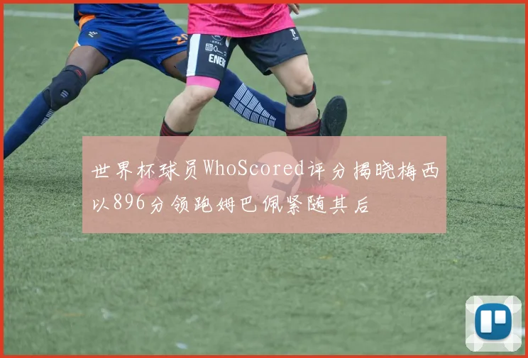 世界杯球员WhoScored评分揭晓梅西以896分领跑姆巴佩紧随其后