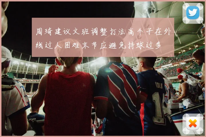 周琦建议文班调整打法高个子在外线过人困难末节应避免持球过多