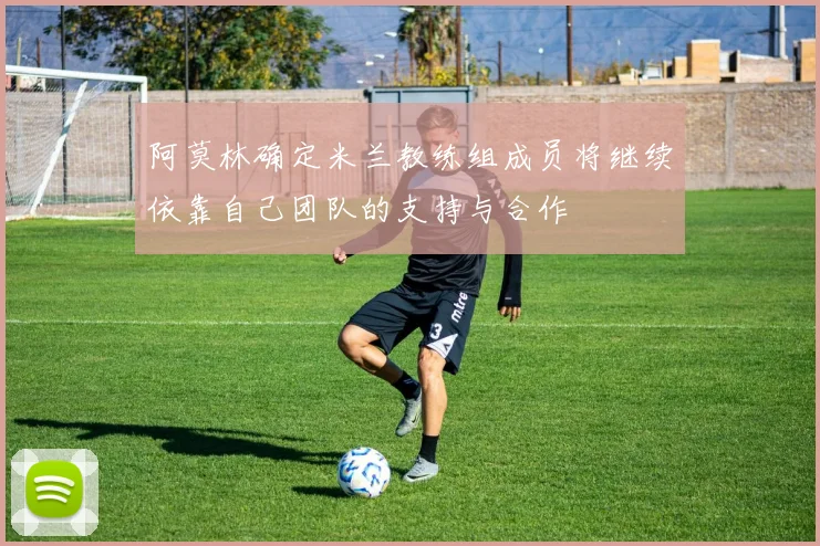 阿莫林确定米兰教练组成员将继续依靠自己团队的支持与合作