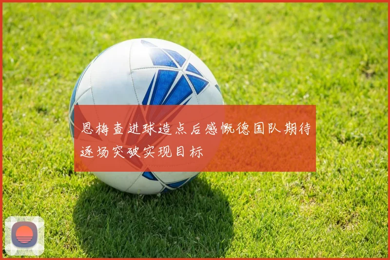 恩梅查进球造点后感慨德国队期待逐场突破实现目标