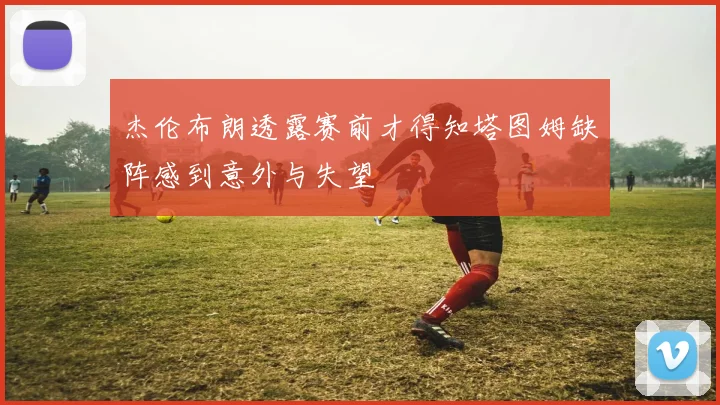 杰伦布朗透露赛前才得知塔图姆缺阵感到意外与失望