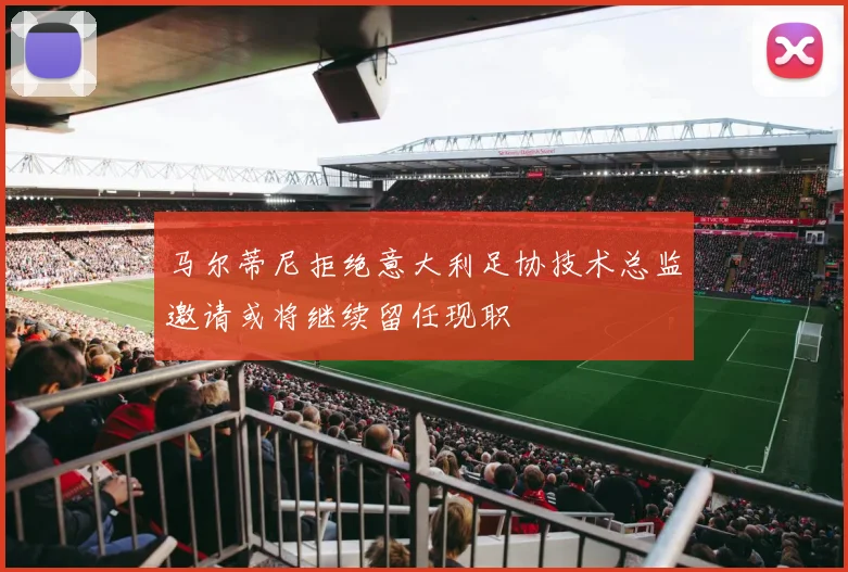 马尔蒂尼拒绝意大利足协技术总监邀请或将继续留任现职