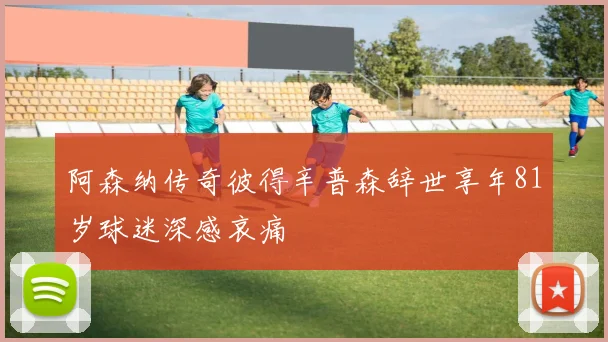 阿森纳传奇彼得辛普森辞世享年81岁球迷深感哀痛