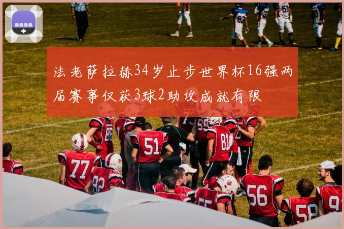 法老萨拉赫34岁止步世界杯16强两届赛事仅获3球2助攻成就有限
