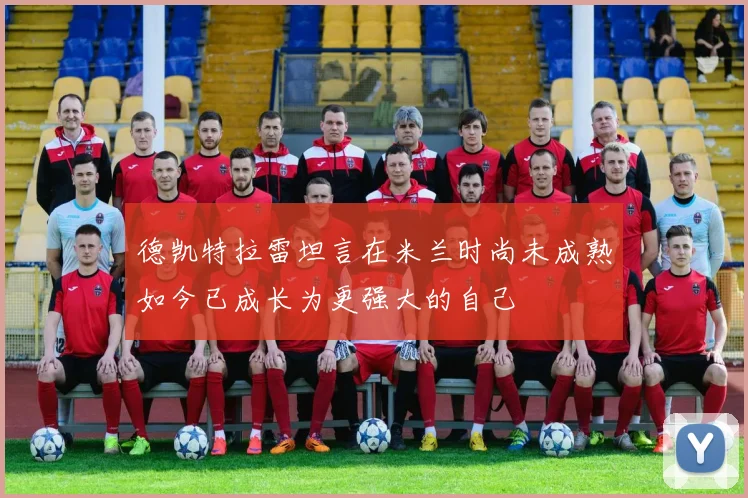 德凯特拉雷坦言在米兰时尚未成熟如今已成长为更强大的自己