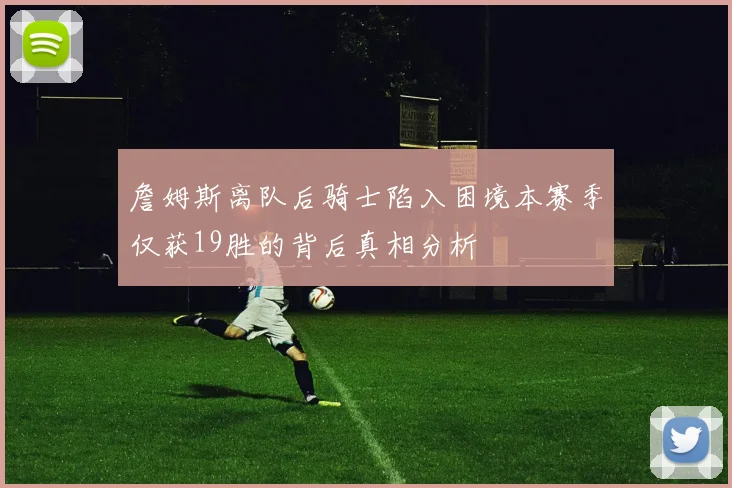 詹姆斯离队后骑士陷入困境本赛季仅获19胜的背后真相分析