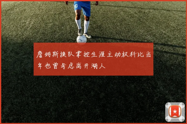 詹姆斯换队掌控生涯主动权科比当年也曾考虑离开湖人