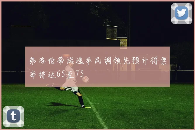 弗洛伦蒂诺选举民调领先预计得票率将达65至75