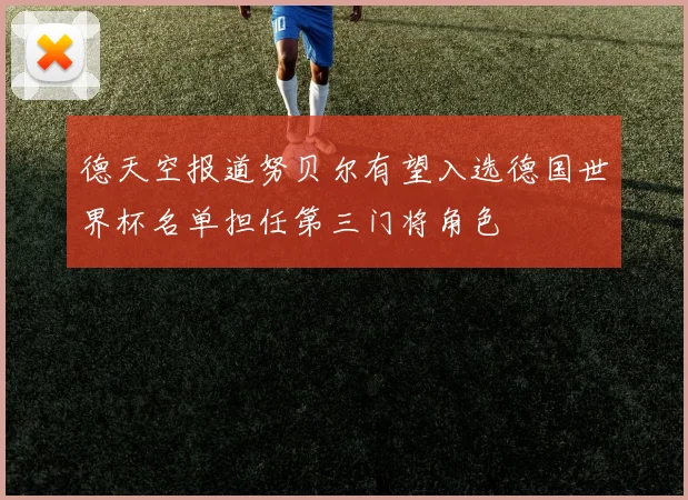 德天空报道努贝尔有望入选德国世界杯名单担任第三门将角色