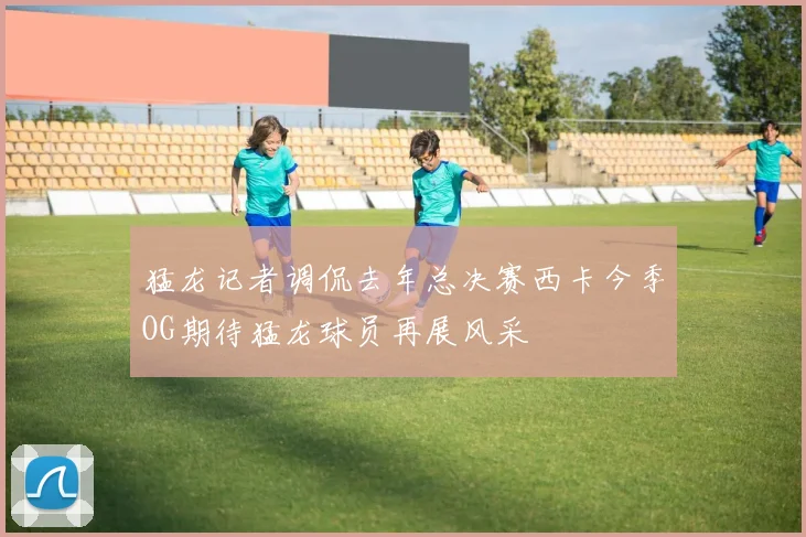 猛龙记者调侃去年总决赛西卡今季OG期待猛龙球员再展风采