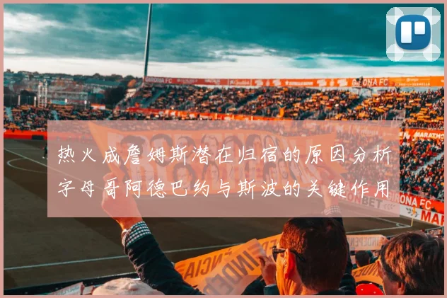热火成詹姆斯潜在归宿的原因分析字母哥阿德巴约与斯波的关键作用