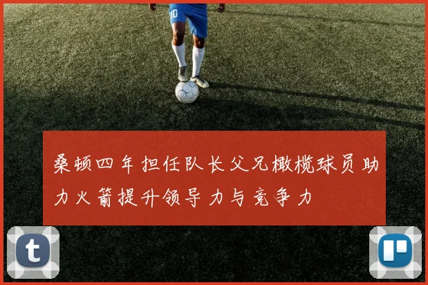 桑顿四年担任队长父兄橄榄球员助力火箭提升领导力与竞争力