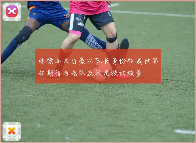 林德洛夫自豪以队长身份征战世界杯期待与老队友汉尼拔的较量