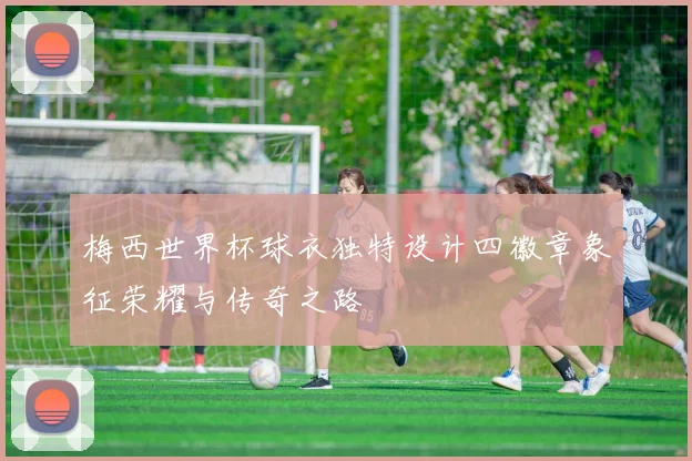 梅西世界杯球衣独特设计四徽章象征荣耀与传奇之路