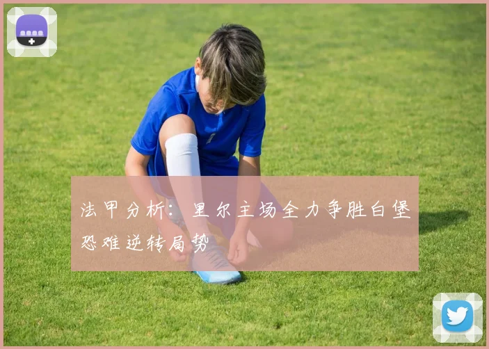法甲分析：里尔主场全力争胜白堡恐难逆转局势