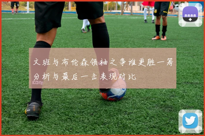 文班与布伦森领袖之争谁更胜一筹分析与最后一击表现对比