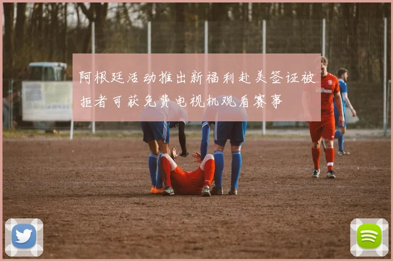 阿根廷活动推出新福利赴美签证被拒者可获免费电视机观看赛事