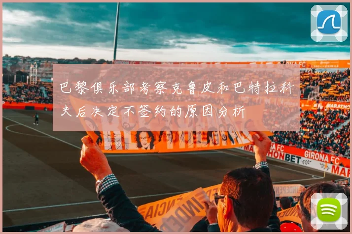 巴黎俱乐部考察克鲁皮和巴特拉科夫后决定不签约的原因分析